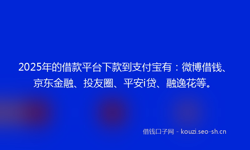 2025年的借款平台下款到支付宝有：微博借钱、京东金融、投友圈、平安i贷、融逸花等。