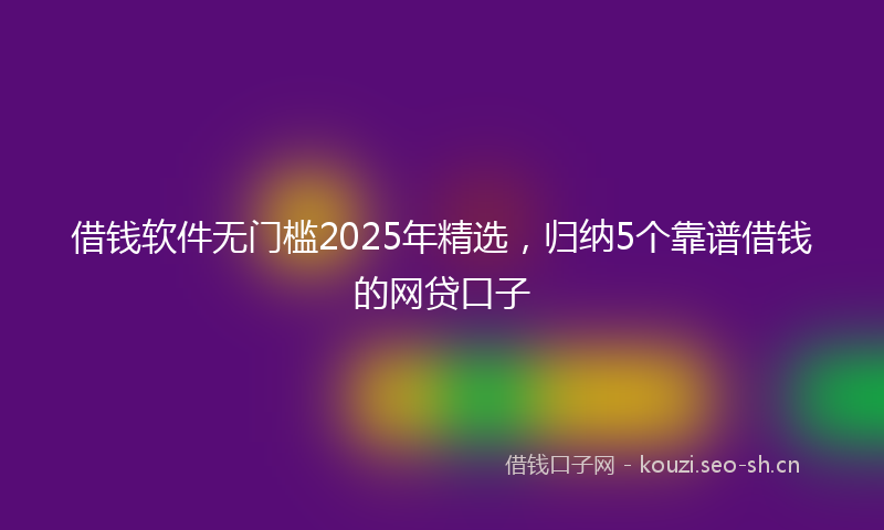 借钱软件无门槛2025年精选，归纳5个靠谱借钱的网贷口子