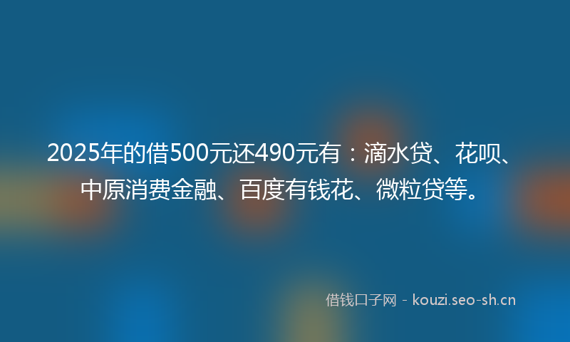 2025年的借500元还490元有：滴水贷、花呗、中原消费金融、百度有钱花、微粒贷等。