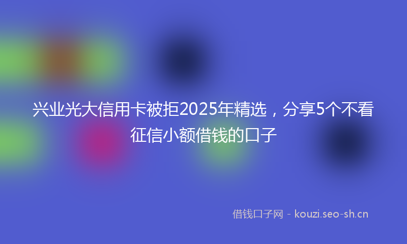 兴业光大信用卡被拒2025年精选，分享5个不看征信小额借钱的口子