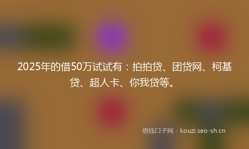 2025年的借50万试试有：拍拍贷、团贷网、柯基贷、超人卡、你我贷等。