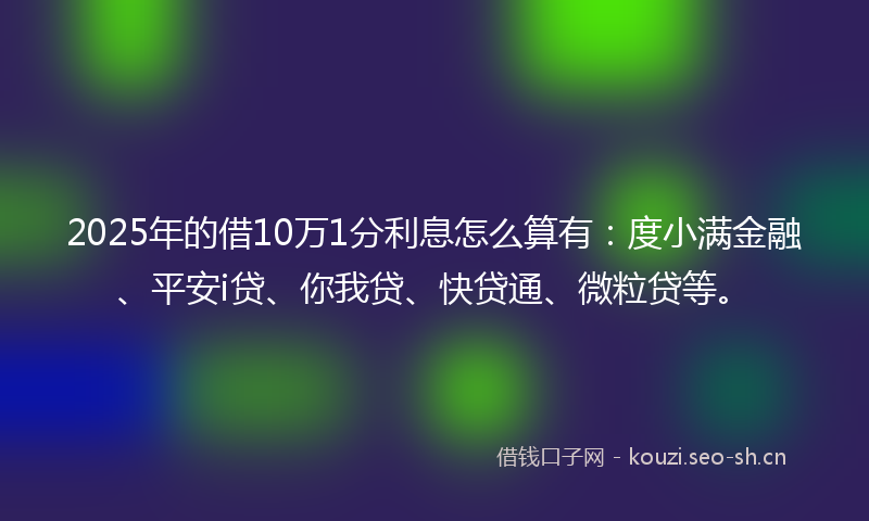 2025年的借10万1分利息怎么算有：度小满金融、平安i贷、你我贷、快贷通、微粒贷等。