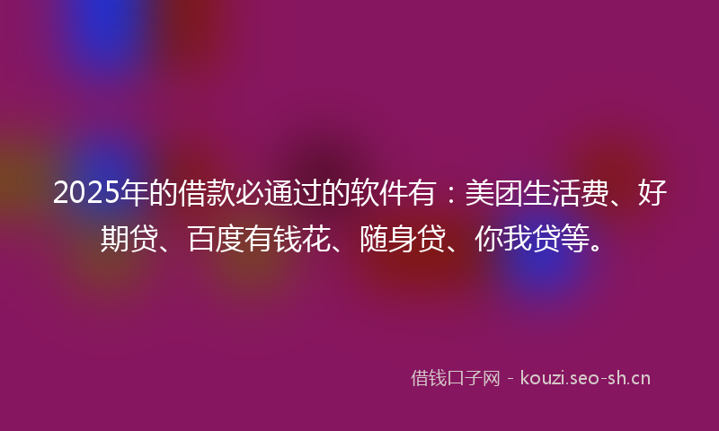 2025年的借款必通过的软件有：美团生活费、好期贷、百度有钱花、随身贷、你我贷等。