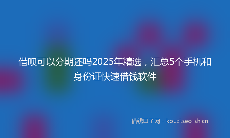 借呗可以分期还吗2025年精选，汇总5个手机和身份证快速借钱软件