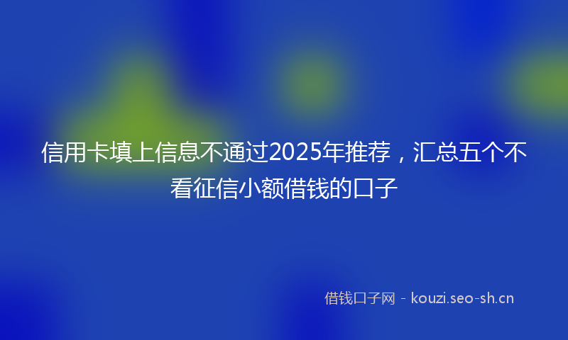 信用卡填上信息不通过2025年推荐，汇总五个不看征信小额借钱的口子