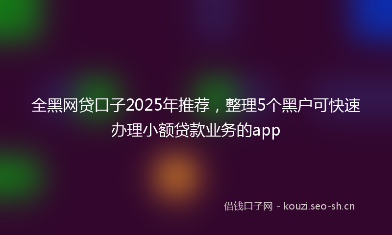 全黑网贷口子2025年推荐，整理5个黑户可快速办理小额贷款业务的app