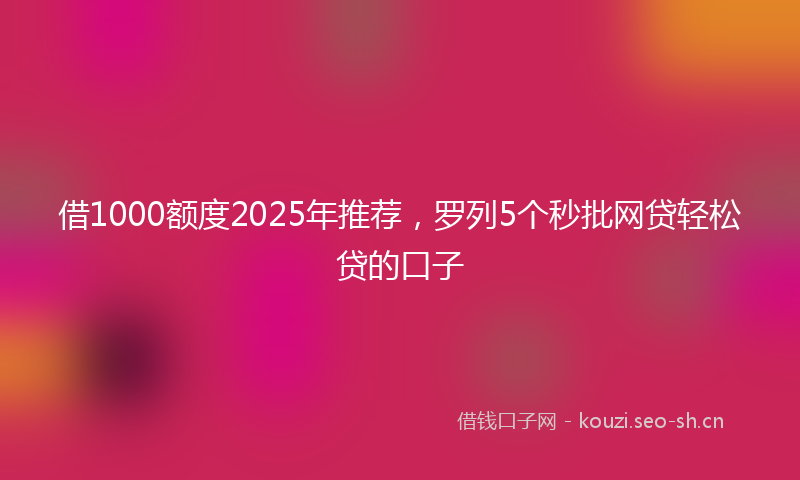 借1000额度2025年推荐，罗列5个秒批网贷轻松贷的口子