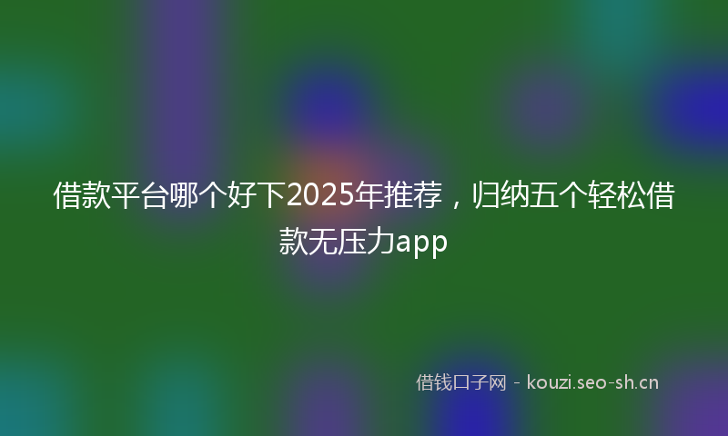 借款平台哪个好下2025年推荐，归纳五个轻松借款无压力app