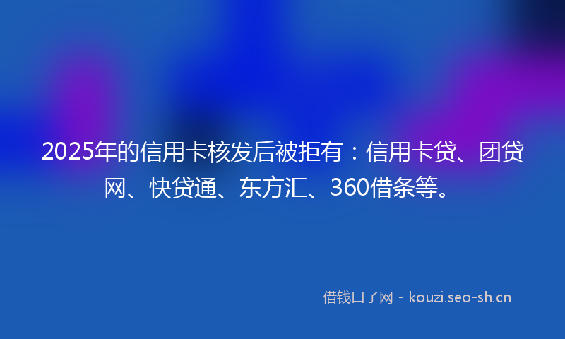 2025年的信用卡核发后被拒有：信用卡贷、团贷网、快贷通、东方汇、360借条等。