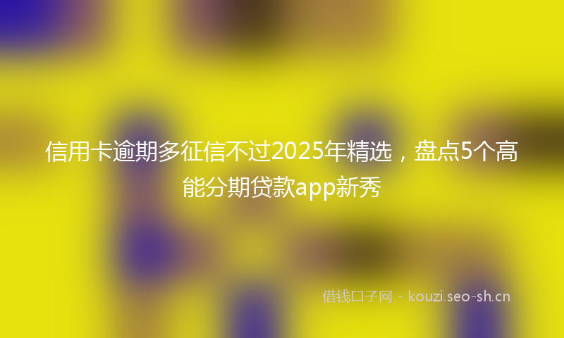信用卡逾期多征信不过2025年精选,盘点5个高能分期贷款app新秀