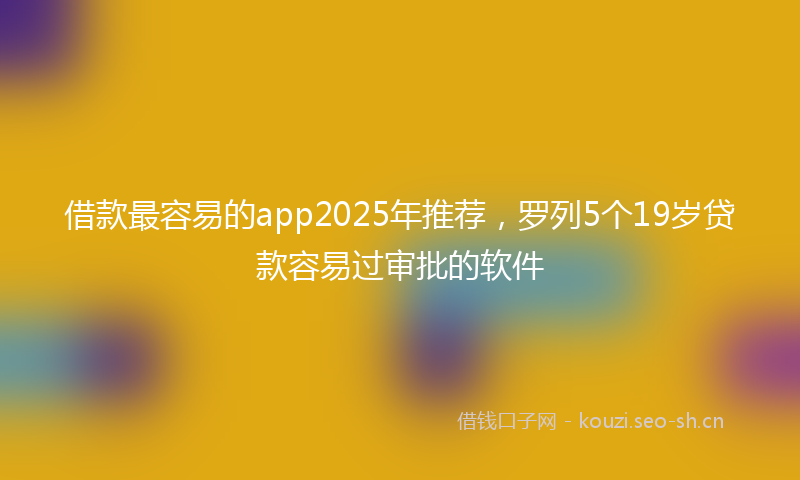 借款最容易的app2025年推荐，罗列5个19岁贷款容易过审批的软件