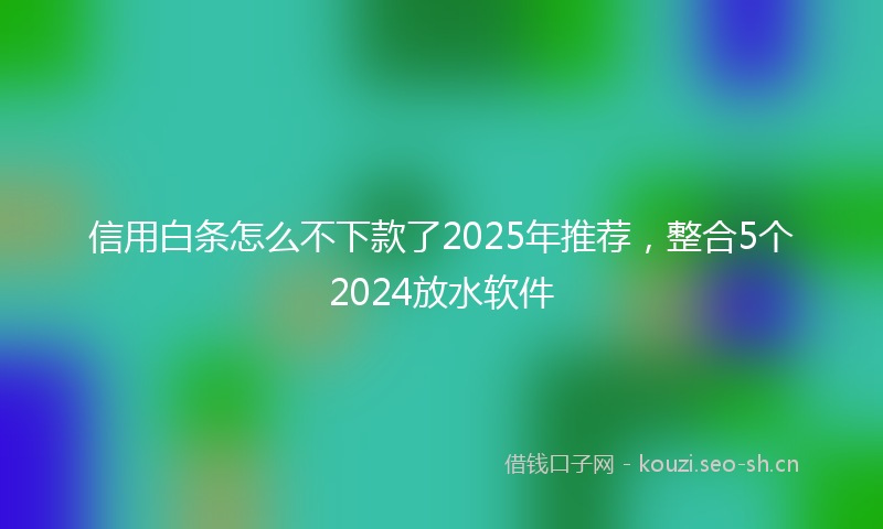 信用白条怎么不下款了2025年推荐,整合5个2024放水软件