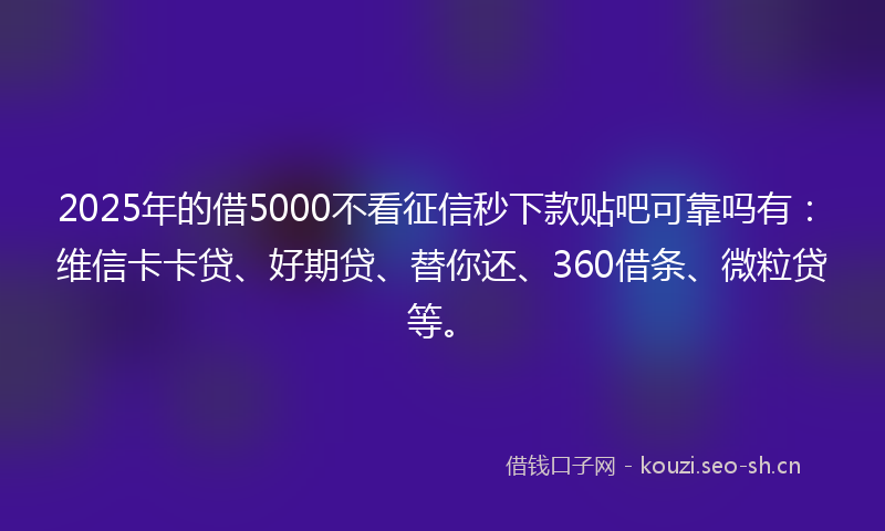 2025年的借5000不看征信秒下款贴吧可靠吗有：维信卡卡贷、好期贷、替你还、360借条、微粒贷等。