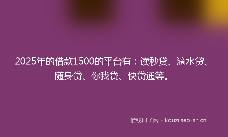 2025年的借款1500的平台有：读秒贷、滴水贷、随身贷、你我贷、快贷通等。