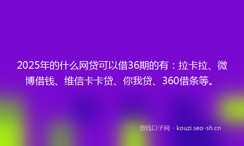 2025年的什么网贷可以借36期的有：拉卡拉、微博借钱、维信卡卡贷、你我贷、360借条等。