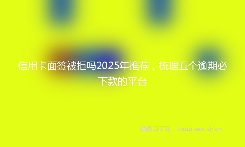 信用卡面签被拒吗2025年推荐，梳理五个逾期必下款的平台