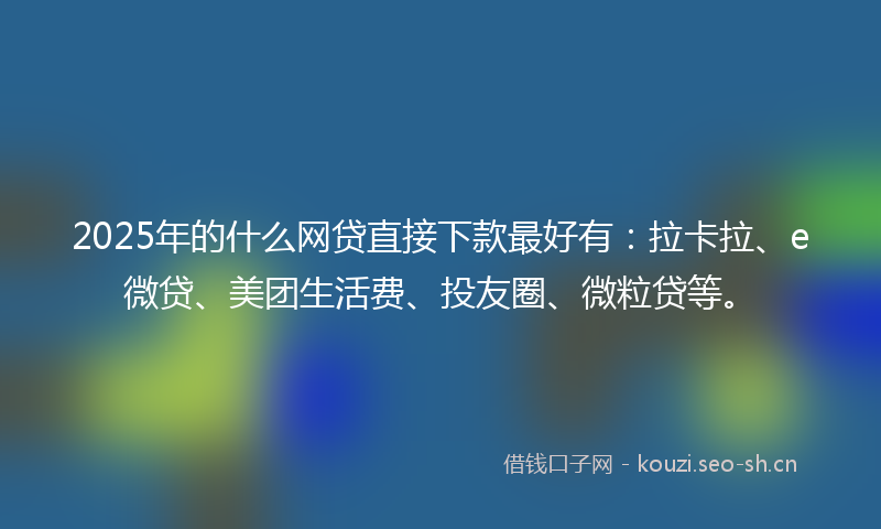 2025年的什么网贷直接下款最好有：拉卡拉、e微贷、美团生活费、投友圈、微粒贷等。