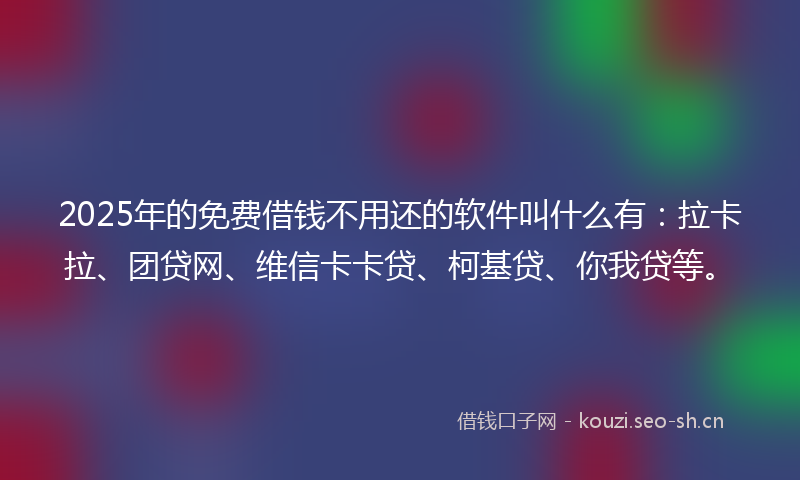 2025年的免费借钱不用还的软件叫什么有：拉卡拉、团贷网、维信卡卡贷、柯基贷、你我贷等。
