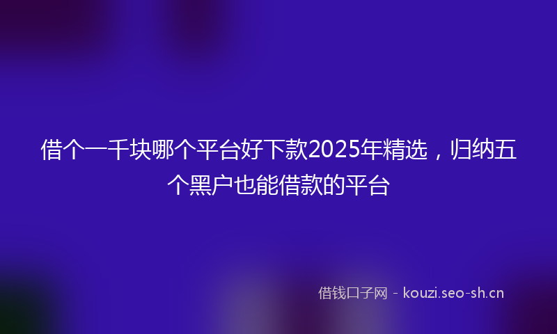 借个一千块哪个平台好下款2025年精选,归纳五个黑户也能借款的平台