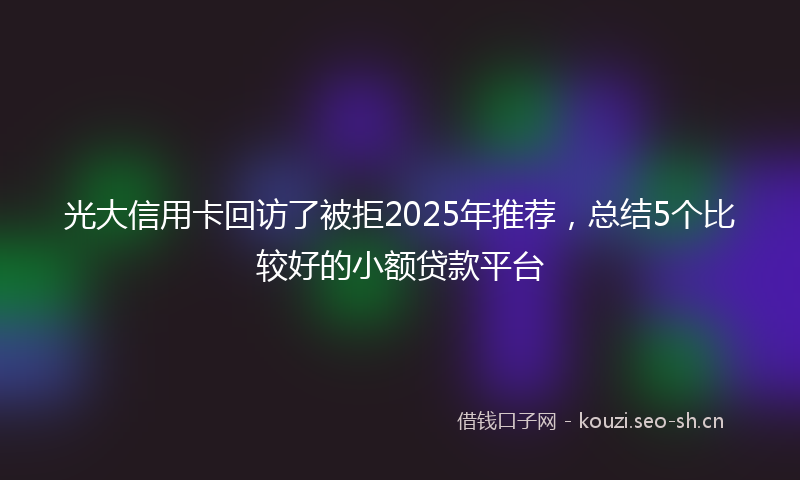 光大信用卡回访了被拒2025年推荐,总结5个比较好的小额贷款平台