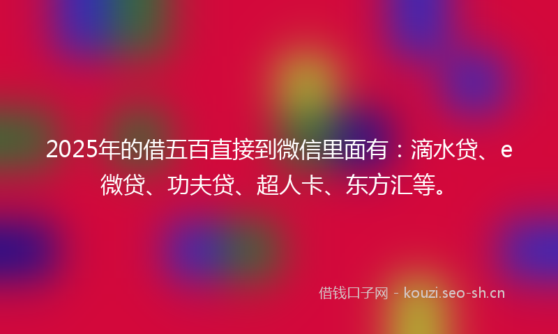 2025年的借五百直接到微信里面有：滴水贷、e微贷、功夫贷、超人卡、东方汇等。