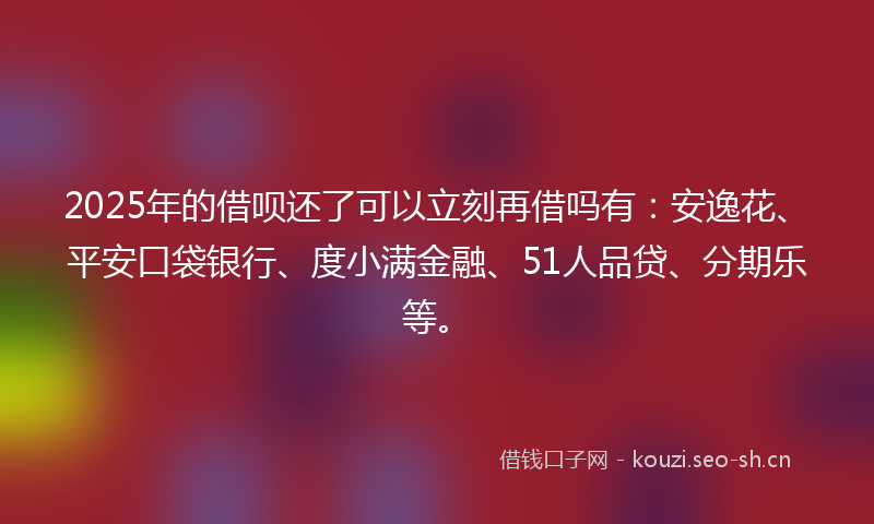 2025年的借呗还了可以立刻再借吗有：安逸花、平安口袋银行、度小满金融、51人品贷、分期乐等。