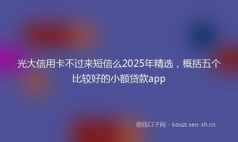 光大信用卡不过来短信么2025年精选，概括五个比较好的小额贷款app
