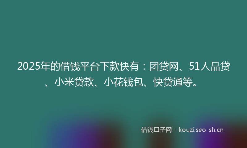 2025年的借钱平台下款快有：团贷网、51人品贷、小米贷款、小花钱包、快贷通等。