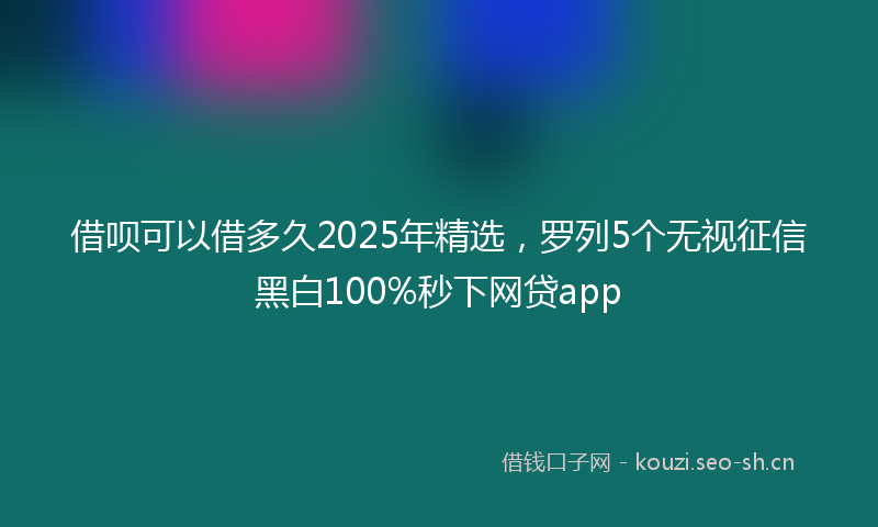 借呗可以借多久2025年精选，罗列5个无视征信黑白100%秒下网贷app