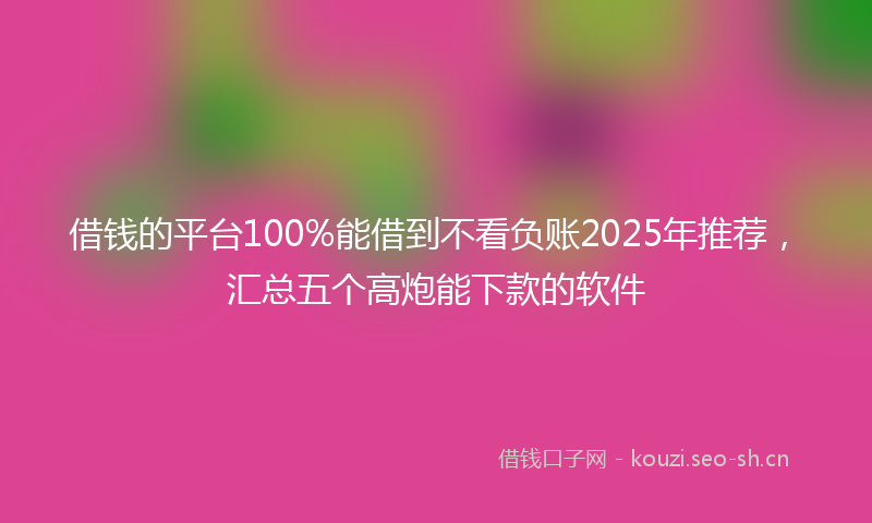 借钱的平台100%能借到不看负账2025年推荐，汇总五个高炮能下款的软件