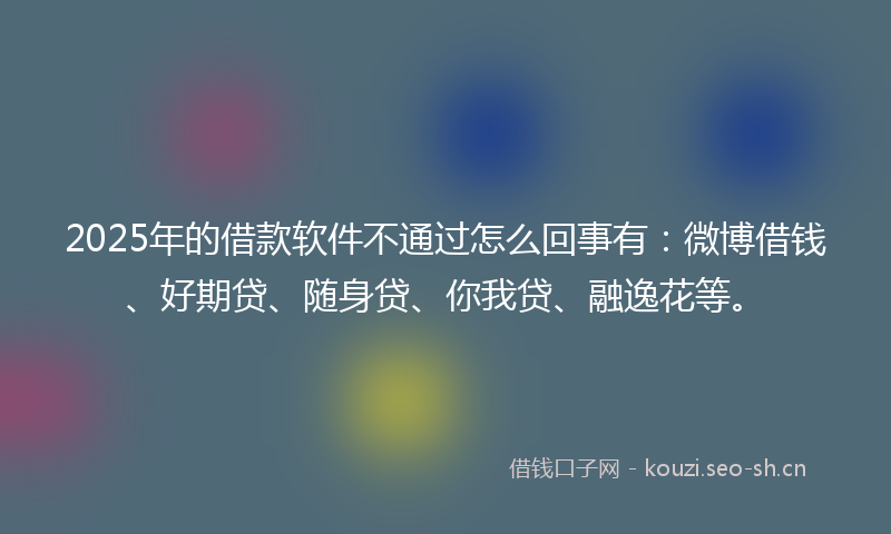 2025年的借款软件不通过怎么回事有：微博借钱、好期贷、随身贷、你我贷、融逸花等。