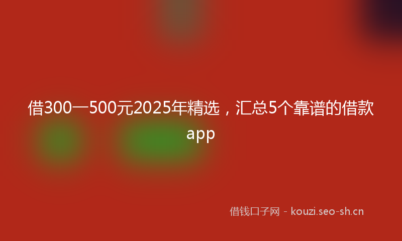 借300一500元2025年精选，汇总5个靠谱的借款app