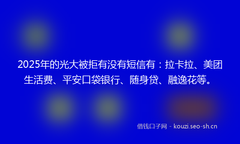 2025年的光大被拒有没有短信有:拉卡拉、美团生活费、平安口袋银行、随身贷、融逸花等。
