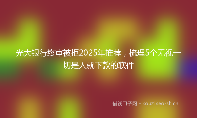 光大银行终审被拒2025年推荐，梳理5个无视一切是人就下款的软件