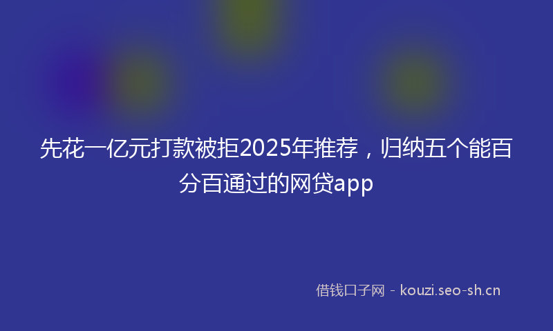 先花一亿元打款被拒2025年推荐，归纳五个能百分百通过的网贷app