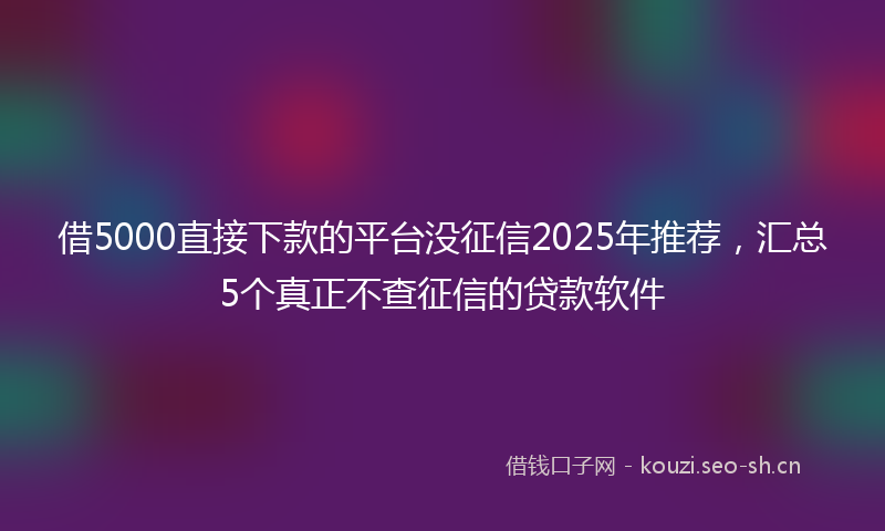 借5000直接下款的平台没征信2025年推荐，汇总5个真正不查征信的贷款软件