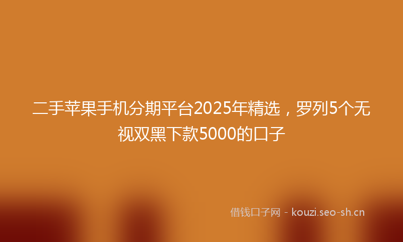 二手苹果手机分期平台2025年精选，罗列5个无视双黑下款5000的口子