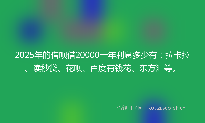 2025年的借呗借20000一年利息多少有：拉卡拉、读秒贷、花呗、百度有钱花、东方汇等。