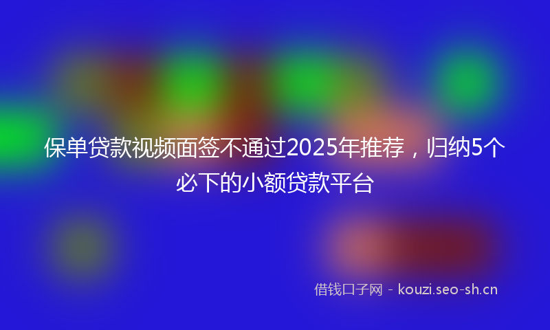 保单贷款视频面签不通过2025年推荐，归纳5个必下的小额贷款平台