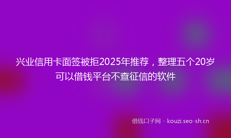 兴业信用卡面签被拒2025年推荐,整理五个20岁可以借钱平台不查征信的软件