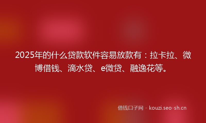 2025年的什么贷款软件容易放款有：拉卡拉、微博借钱、滴水贷、e微贷、融逸花等。