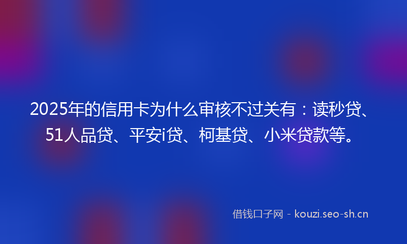 2025年的信用卡为什么审核不过关有：读秒贷、51人品贷、平安i贷、柯基贷、小米贷款等。