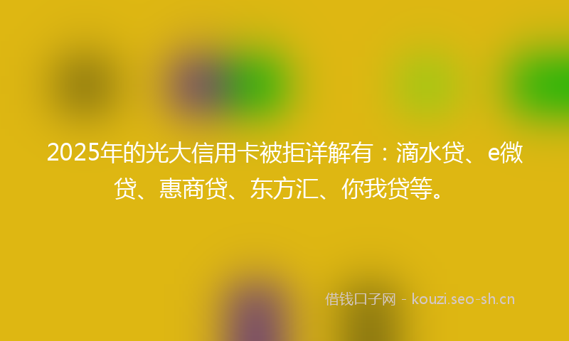 2025年的光大信用卡被拒详解有：滴水贷、e微贷、惠商贷、东方汇、你我贷等。