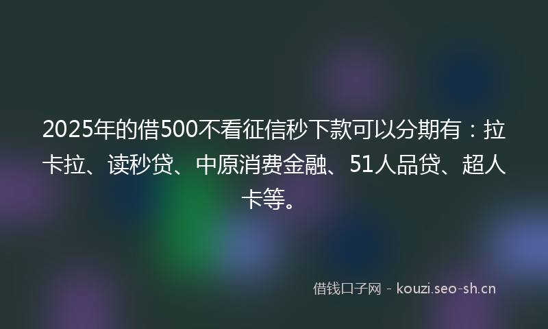 2025年的借500不看征信秒下款可以分期有：拉卡拉、读秒贷、中原消费金融、51人品贷、超人卡等。