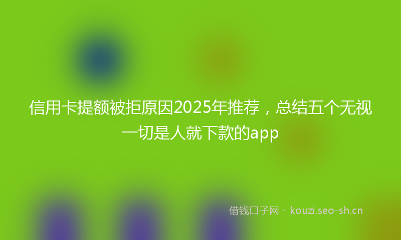 信用卡提额被拒原因2025年推荐，总结五个无视一切是人就下款的app
