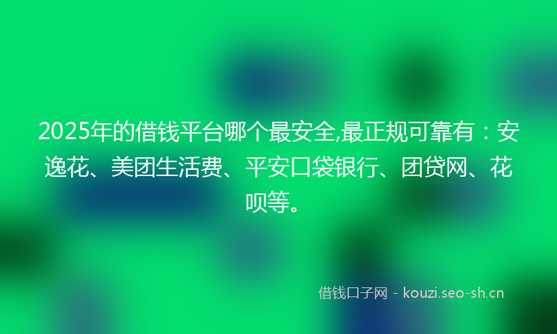 2025年的借钱平台哪个最安全,最正规可靠有：安逸花、美团生活费、平安口袋银行、团贷网、花呗等。