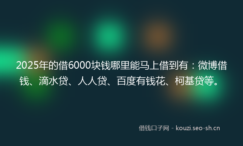 2025年的借6000块钱哪里能马上借到有：微博借钱、滴水贷、人人贷、百度有钱花、柯基贷等。