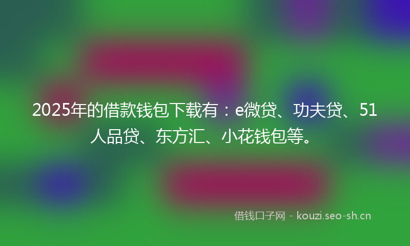 2025年的借款钱包下载有：e微贷、功夫贷、51人品贷、东方汇、小花钱包等。