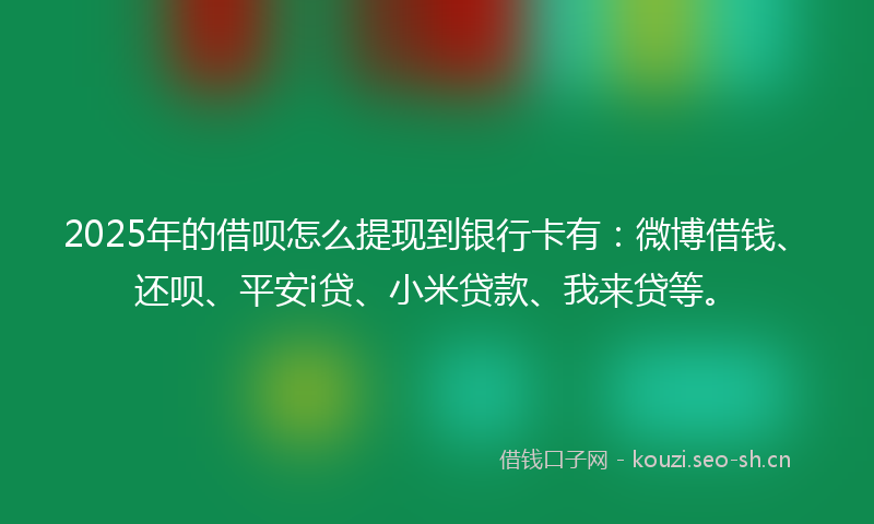 2025年的借呗怎么提现到银行卡有:微博借钱、还呗、平安i贷、小米贷款、我来贷等。