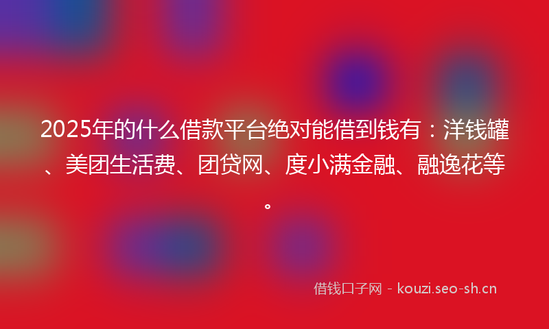 2025年的什么借款平台绝对能借到钱有:洋钱罐、美团生活费、团贷网、度小满金融、融逸花等。